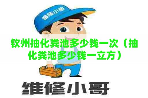 钦州抽化粪池多少钱一次（抽化粪池多少钱一立方）
