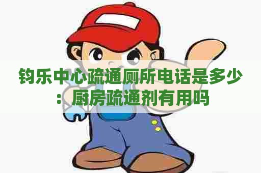 钧乐中心疏通厕所电话是多少：厨房疏通剂有用吗
