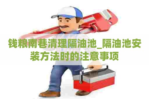 钱粮南巷清理隔油池_隔油池安装方法时的注意事项 钱粮南巷清理隔油池_隔油池安装方法时的注意事项