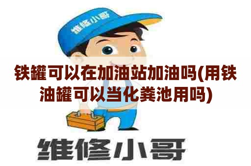 铁罐可以在加油站加油吗(用铁油罐可以当化粪池用吗) 铁罐可以在加油站加油吗(用铁油罐可以当化粪池用吗)
