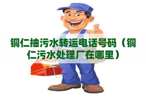 铜仁抽污水转运电话号码（铜仁污水处理厂在哪里）