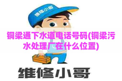 铜梁通下水道电话号码(铜梁污水处理厂在什么位置) 铜梁通下水道电话号码(铜梁污水处理厂在什么位置)