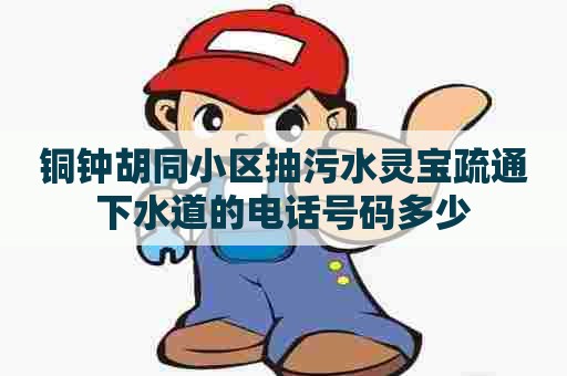 铜钟胡同小区抽污水灵宝疏通下水道的电话号码多少 铜钟胡同小区抽污水灵宝疏通下水道的电话号码多少