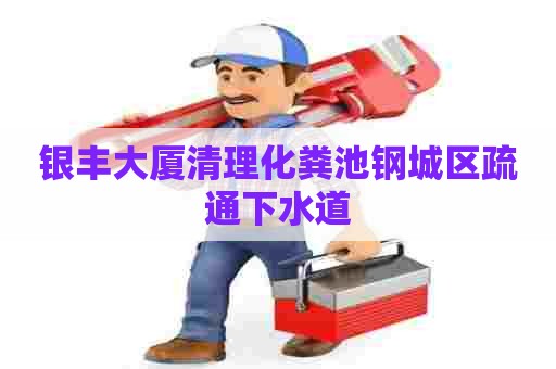 银丰大厦清理化粪池钢城区疏通下水道