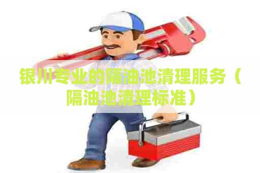 银川专业的隔油池清理服务（隔油池清理标准）