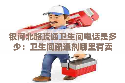 银河北路疏通卫生间电话是多少:卫生间疏通剂哪里有卖 银河北路疏通卫生间电话是多少:卫生间疏通剂哪里有卖