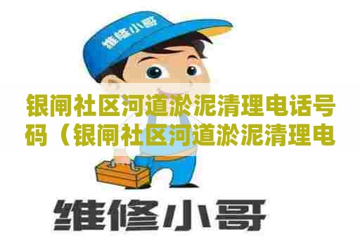 银闸社区河道淤泥清理电话号码（银闸社区河道淤泥清理电话号码是多少）