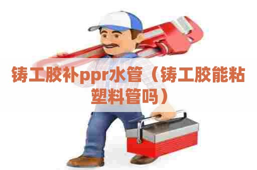 铸工胶补ppr水管（铸工胶能粘塑料管吗）