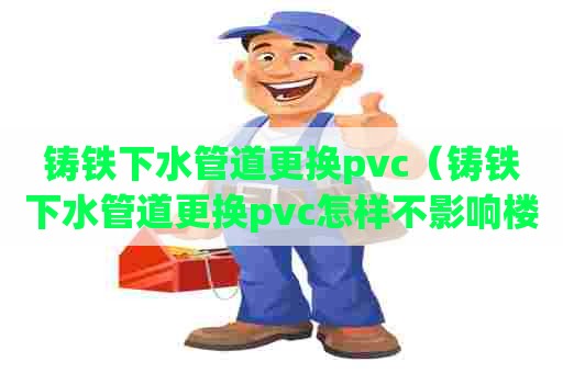 铸铁下水管道更换pvc(铸铁下水管道更换pvc怎样不影响楼上) 铸铁下水管道更换pvc(铸铁下水管道更换pvc怎样不影响楼上)