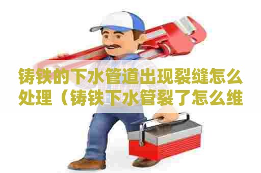 铸铁的下水管道出现裂缝怎么处理（铸铁下水管裂了怎么维修）