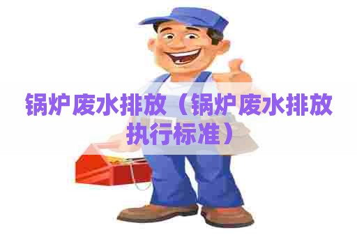 锅炉废水排放(锅炉废水排放执行标准) 锅炉废水排放(锅炉废水排放执行标准)