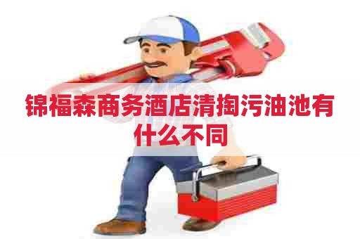 锦福森商务酒店清掏污油池有什么不同 锦福森商务酒店清掏污油池有什么不同