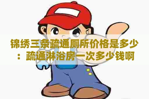 锦绣三条疏通厕所价格是多少:疏通淋浴房一次多少钱啊 锦绣三条疏通厕所价格是多少:疏通淋浴房一次多少钱啊