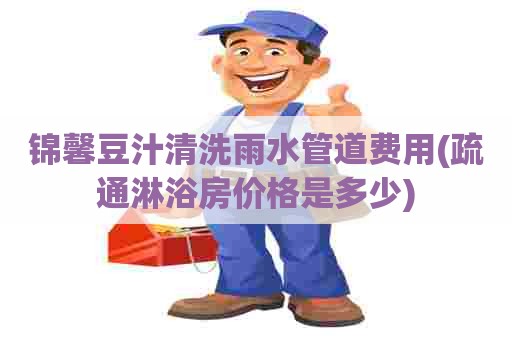 锦馨豆汁清洗雨水管道费用(疏通淋浴房价格是多少)