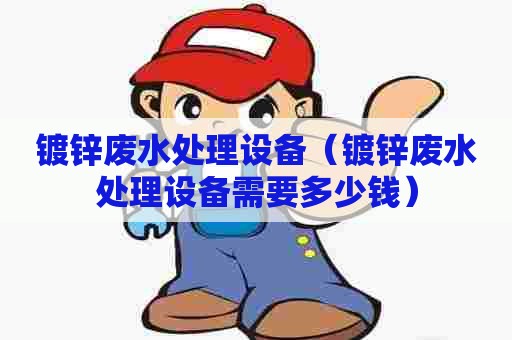 镀锌废水处理设备（镀锌废水处理设备需要多少钱）