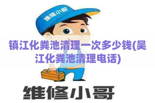 镇江化粪池清理一次多少钱(吴江化粪池清理电话)