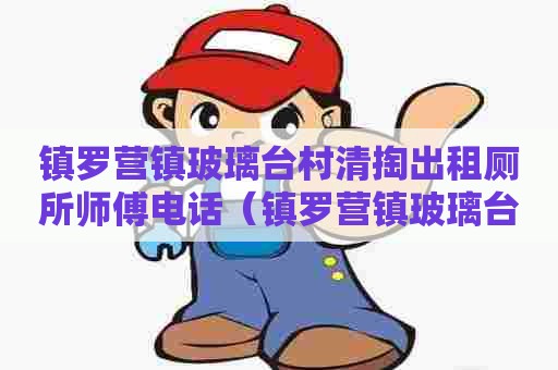 镇罗营镇玻璃台村清掏出租厕所师傅电话(镇罗营镇玻璃台景区) 镇罗营镇玻璃台村清掏出租厕所师傅电话(镇罗营镇玻璃台景区)