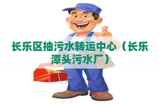 长乐区抽污水转运中心（长乐潭头污水厂）