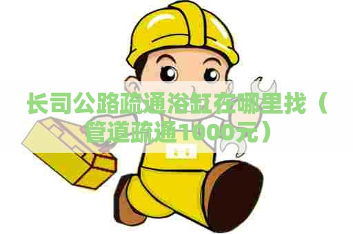 长司公路疏通浴缸在哪里找(管道疏通1000元) 长司公路疏通浴缸在哪里找(管道疏通1000元)