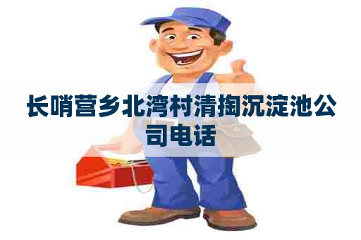 长哨营乡北湾村清掏沉淀池公司电话