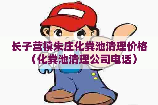 长子营镇朱庄化粪池清理价格（化粪池清理公司电话）