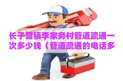长子营镇李家务村管道疏通一次多少钱(管道疏通的电话多少) 长子营镇李家务村管道疏通一次多少钱(管道疏通的电话多少)
