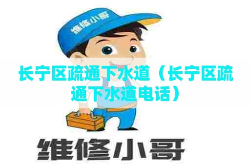 长宁区疏通下水道（长宁区疏通下水道电话）