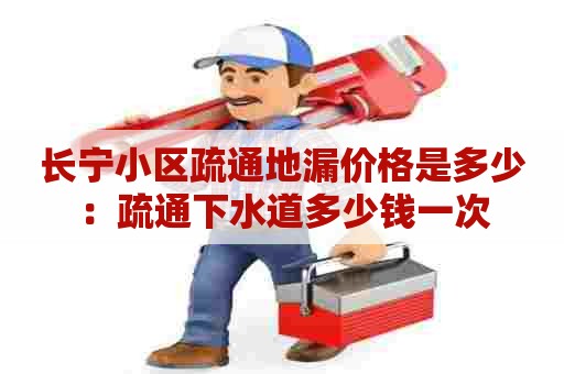 长宁小区疏通地漏价格是多少：疏通下水道多少钱一次