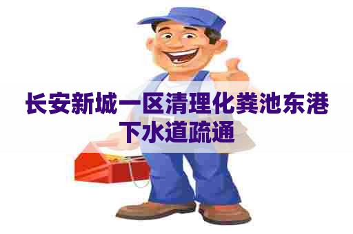 长安新城一区清理化粪池东港下水道疏通 长安新城一区清理化粪池东港下水道疏通