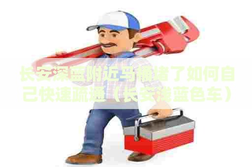 长安深蓝附近马桶堵了如何自己快速疏通（长安浅蓝色车）