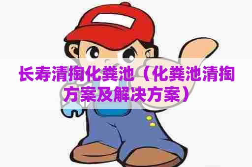 长寿清掏化粪池（化粪池清掏方案及解决方案）