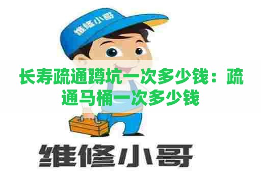 长寿疏通蹲坑一次多少钱：疏通马桶一次多少钱