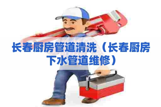 长春厨房管道清洗（长春厨房下水管道维修）