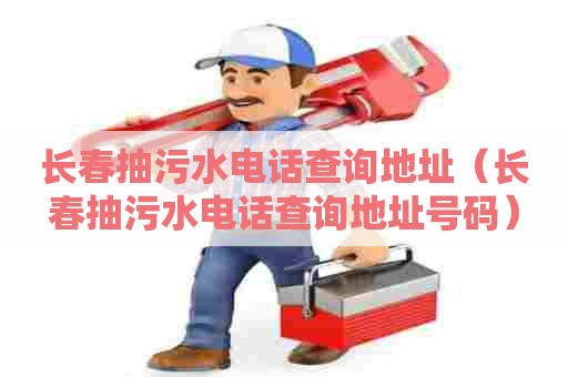 长春抽污水电话查询地址（长春抽污水电话查询地址号码）