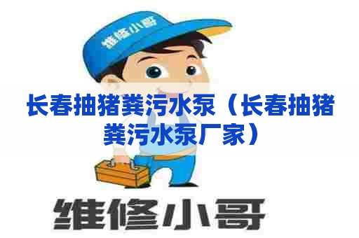 长春抽猪粪污水泵(长春抽猪粪污水泵厂家) 长春抽猪粪污水泵(长春抽猪粪污水泵厂家)
