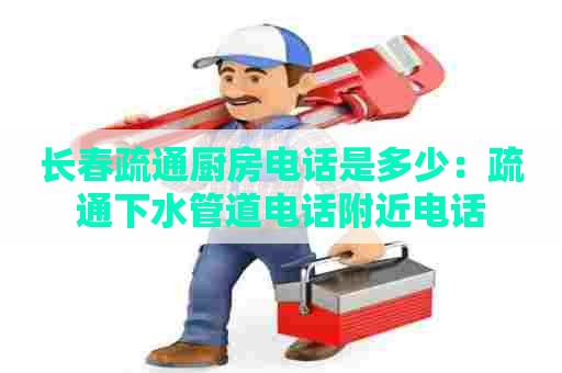 长春疏通厨房电话是多少:疏通下水管道电话附近电话 长春疏通厨房电话是多少:疏通下水管道电话附近电话