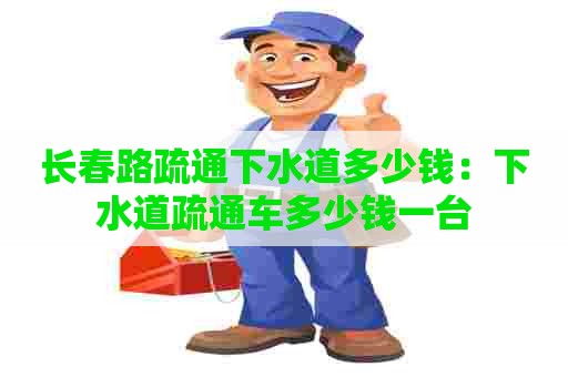 长春路疏通下水道多少钱:下水道疏通车多少钱一台 长春路疏通下水道多少钱:下水道疏通车多少钱一台