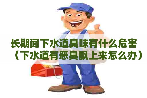 长期闻下水道臭味有什么危害（下水道有恶臭飘上来怎么办）