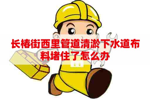 长椿街西里管道清淤下水道布料堵住了怎么办