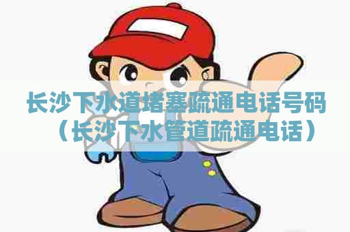 长沙下水道堵塞疏通电话号码(长沙下水管道疏通电话) 长沙下水道堵塞疏通电话号码(长沙下水管道疏通电话)