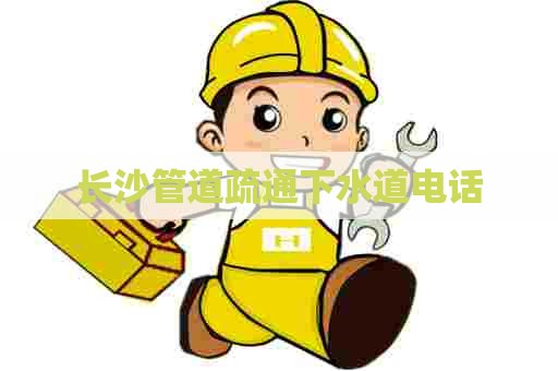 长沙管道疏通下水道电话