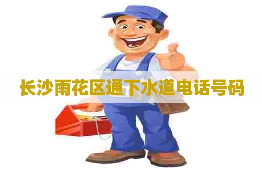 长沙雨花区通下水道电话号码