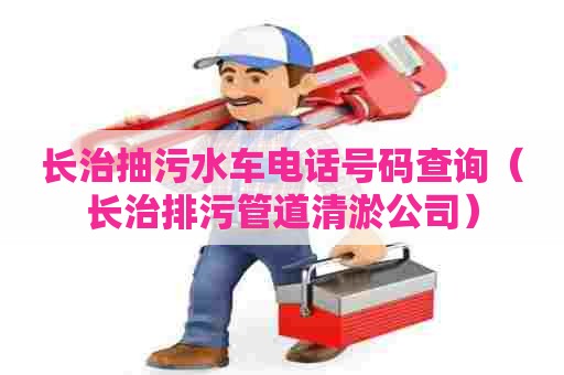 长治抽污水车电话号码查询（长治排污管道清淤公司）