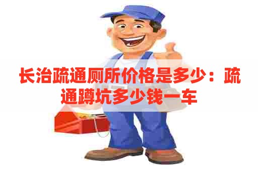 长治疏通厕所价格是多少:疏通蹲坑多少钱一车 长治疏通厕所价格是多少:疏通蹲坑多少钱一车