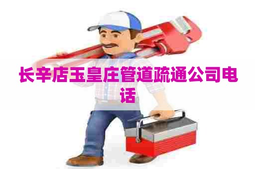 长辛店玉皇庄管道疏通公司电话