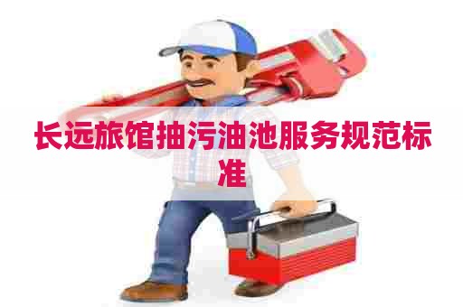 长远旅馆抽污油池服务规范标准