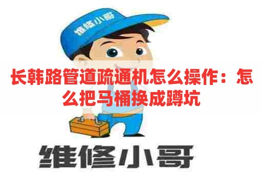 长韩路管道疏通机怎么操作:怎么把马桶换成蹲坑 长韩路管道疏通机怎么操作:怎么把马桶换成蹲坑