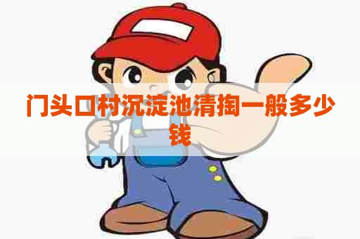 门头口村沉淀池清掏一般多少钱 门头口村沉淀池清掏一般多少钱