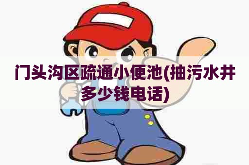 门头沟区疏通小便池(抽污水井多少钱电话) 门头沟区疏通小便池(抽污水井多少钱电话)