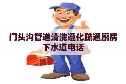 门头沟管道清洗遵化疏通厨房下水道电话